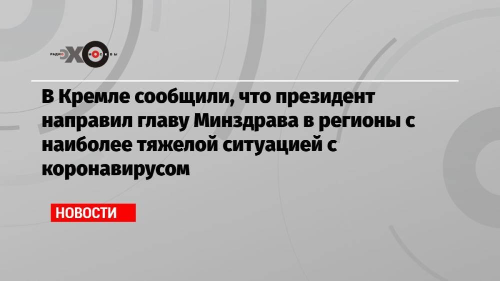 В Кремле сообщили, что президент направил главу Минздрава в регионы с наиболее тяжелой ситуацией с коронавирусом