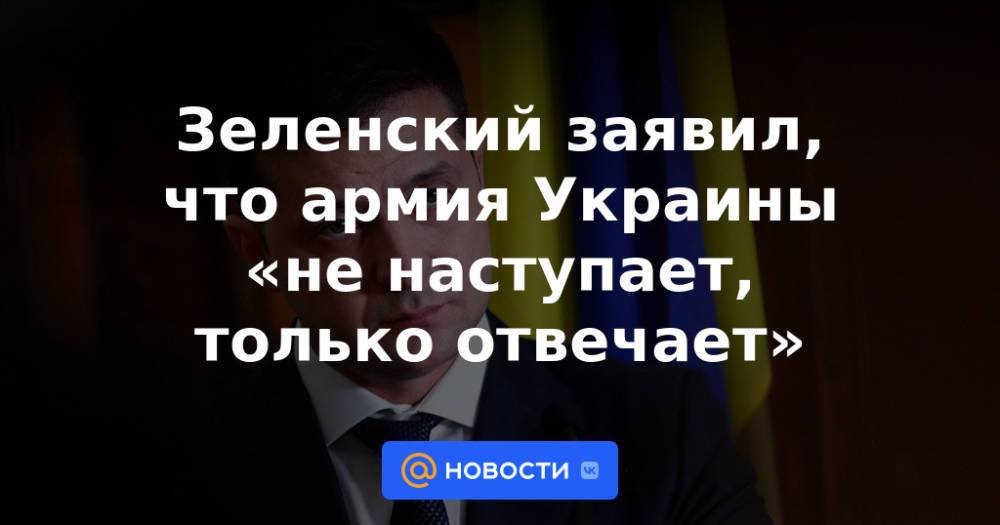 Зеленский заявил, что армия Украины «не наступает, только отвечает»