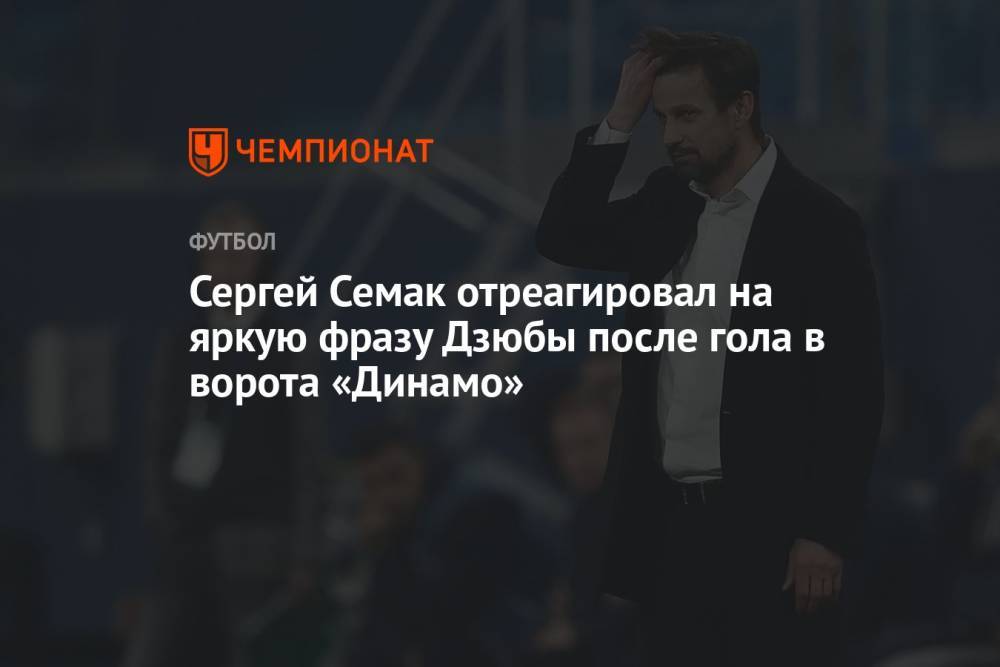 Сергей Семак отреагировал на яркую фразу Дзюбы после гола в ворота «Динамо»