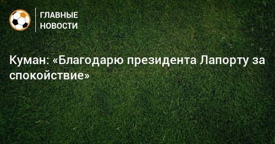 Куман: «Благодарю президента Лапорту за спокойствие»