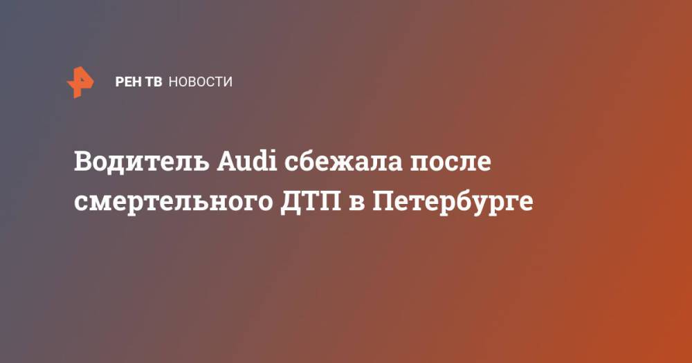 Водитель Audi сбежала после смертельного ДТП в Петербурге
