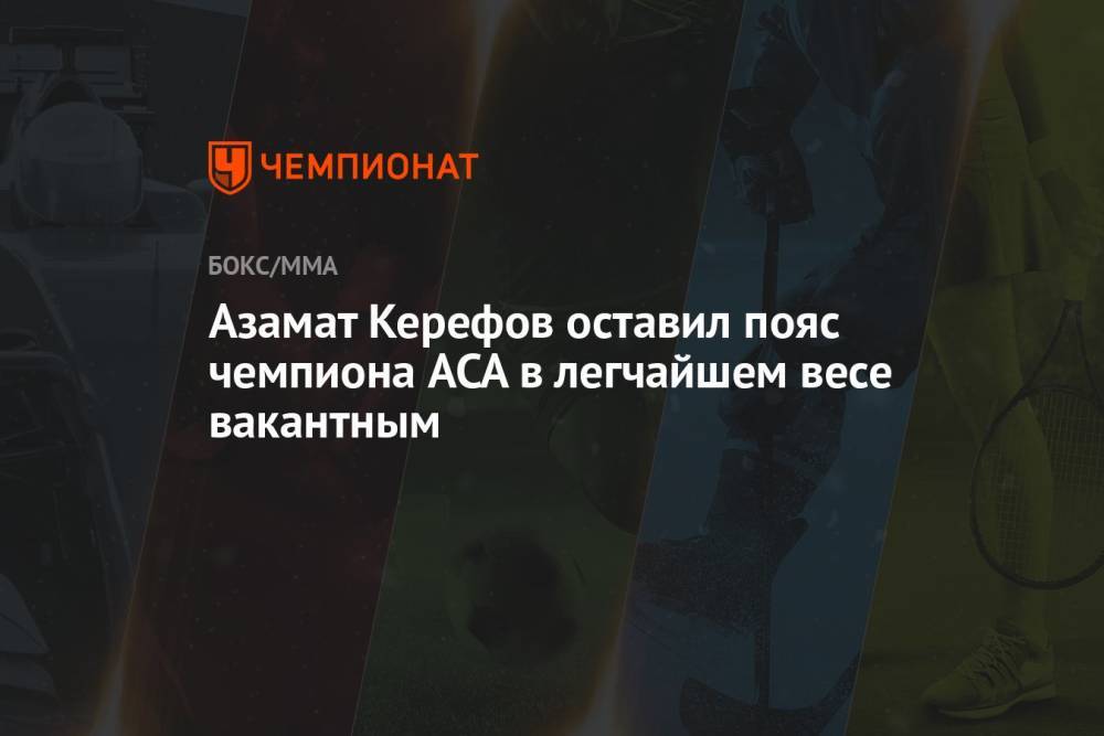 Азамат Керефов оставил пояс чемпиона ACA в легчайшем весе вакантным