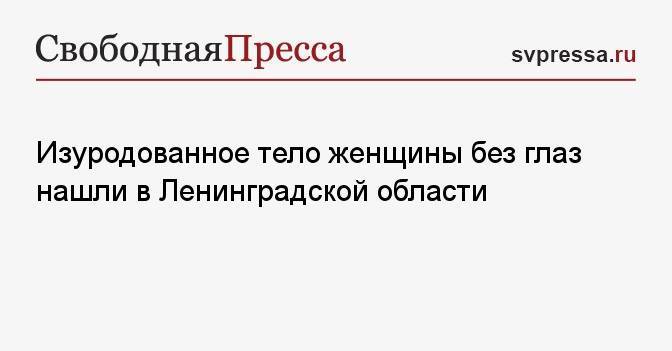 Изуродованное тело женщины без глаз нашли в Ленинградской области