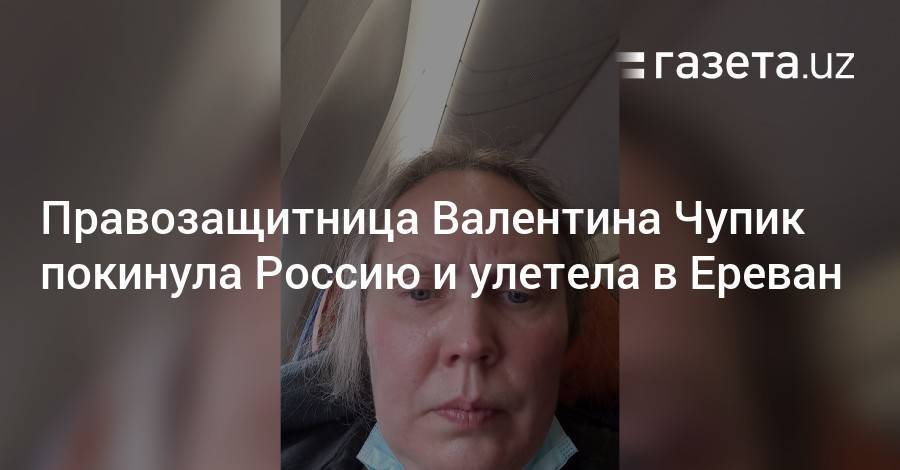 Правозащитница Валентина Чупик покинула Россию и улетела в Ереван
