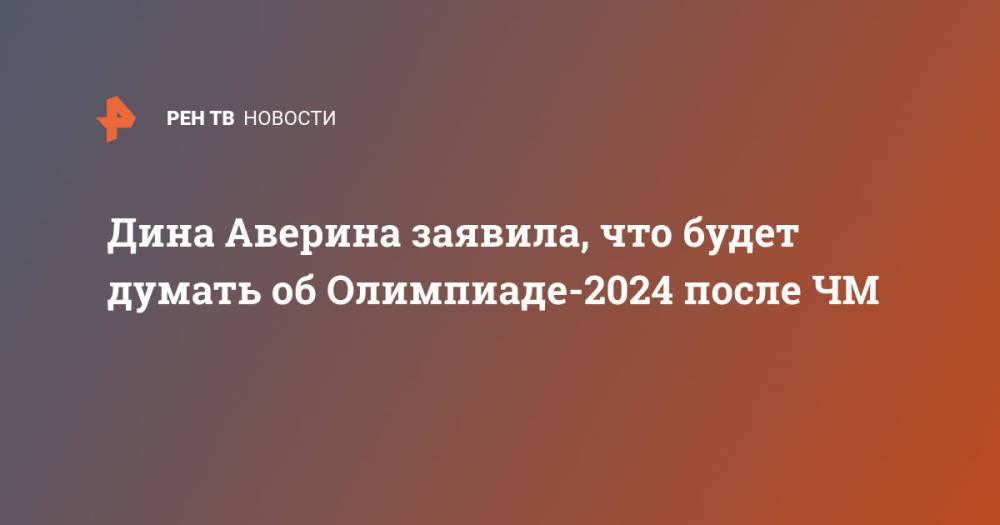 Дина Аверина заявила, что будет думать об Олимпиаде-2024 после ЧМ