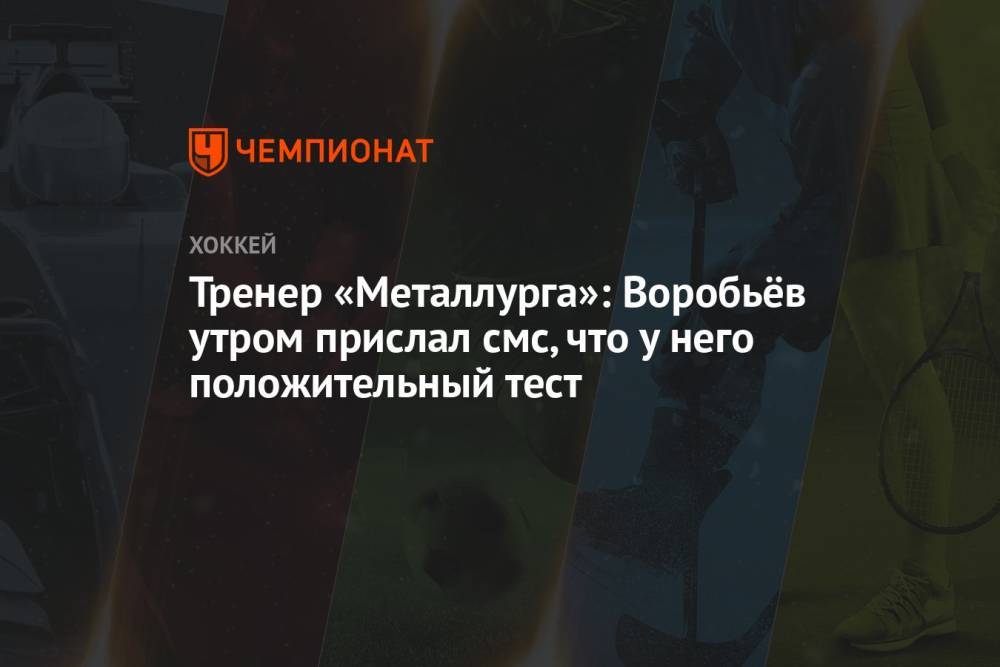Тренер «Металлурга»: Воробьёв утром прислал смс, что у него положительный тест