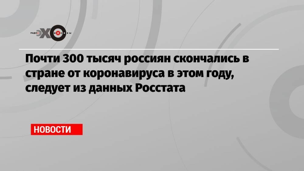 Почти 300 тысяч россиян скончались в стране от коронавируса в этом году, следует из данных Росстата