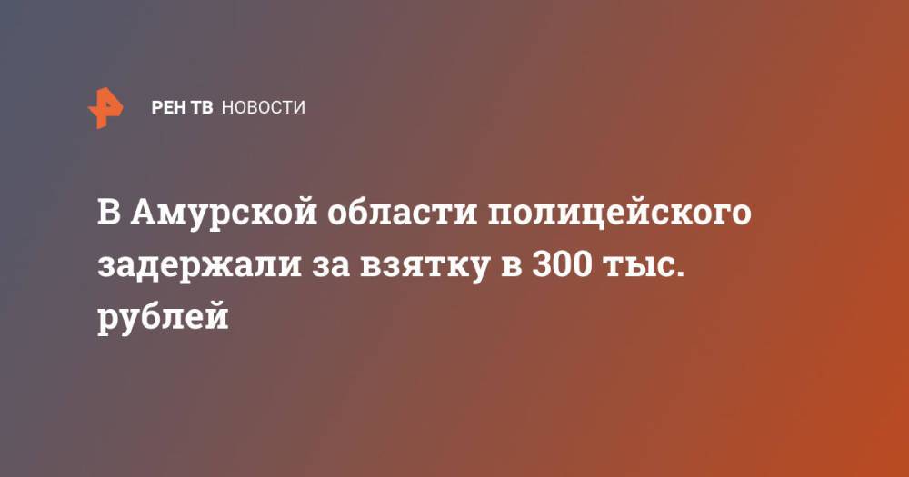 В Амурской области полицейского задержали за взятку в 300 тыс. рублей