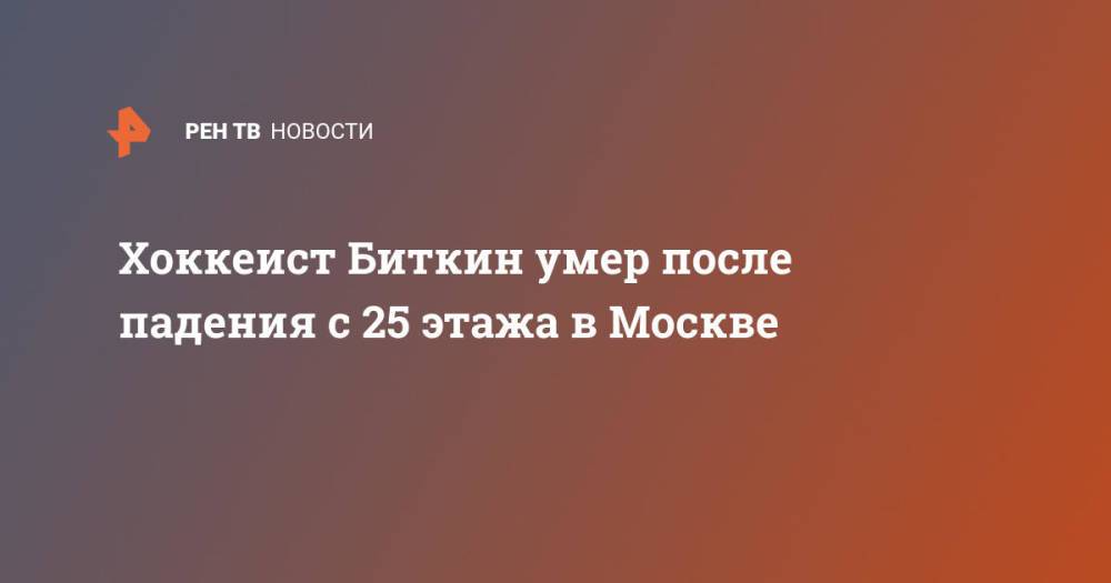 Хоккеист Биткин умер после падения с 25 этажа в Москве