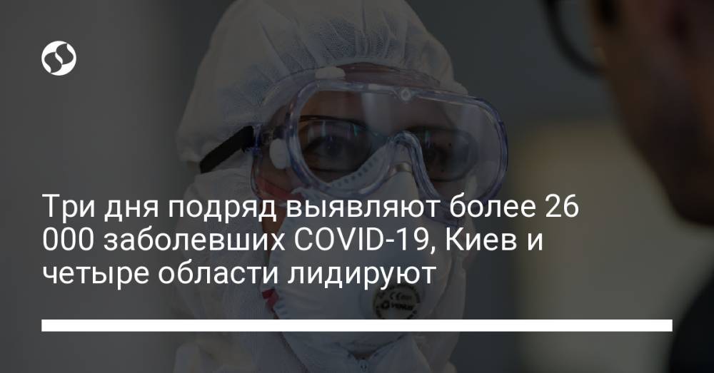 Три дня подряд выявляют более 26 000 заболевших COVID-19, Киев и четыре области лидируют
