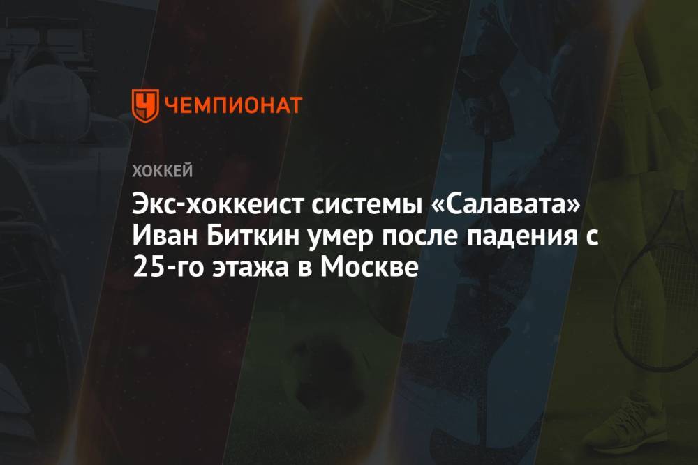 Экс-хоккеист системы «Салавата» Иван Биткин умер после падения с 25-го этажа в Москве