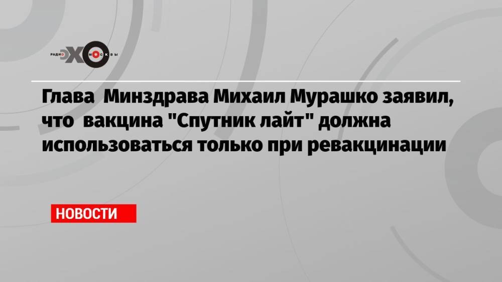 Глава Минздрава Михаил Мурашко заявил, что вакцина «Спутник лайт» должна использоваться только при ревакцинации
