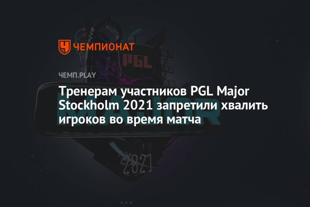 Тренерам участников PGL Major Stockholm 2021 запретили хвалить игроков во время матча