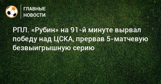 РПЛ. «Рубин» на 91-й минуте вырвал победу над ЦСКА, прервав 5-матчевую безвыигрышную серию