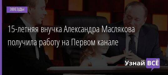 15-летняя внучка Александра Маслякова получила работу на Первом канале