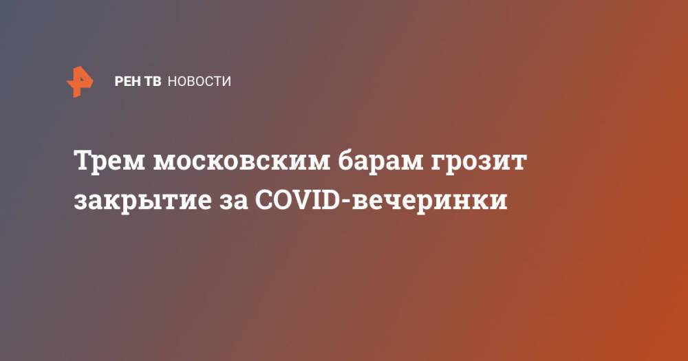 Трем московским барам грозит закрытие за COVID-вечеринки