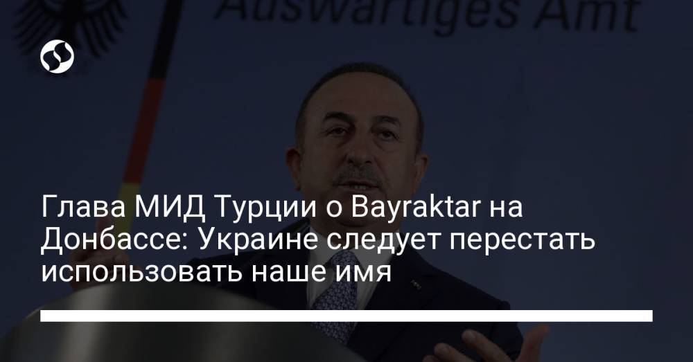 Глава МИД Турции о Bayraktar на Донбассе: Украине следует перестать использовать наше имя