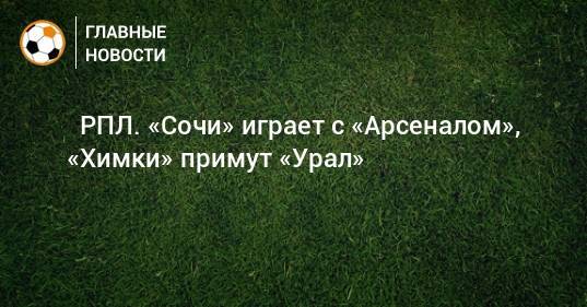 ⚽ РПЛ. «Сочи» играет с «Арсеналом», «Химки» примут «Урал»