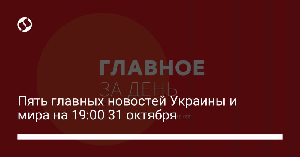 Пять главных новостей Украины и мира на 19:00 31 октября