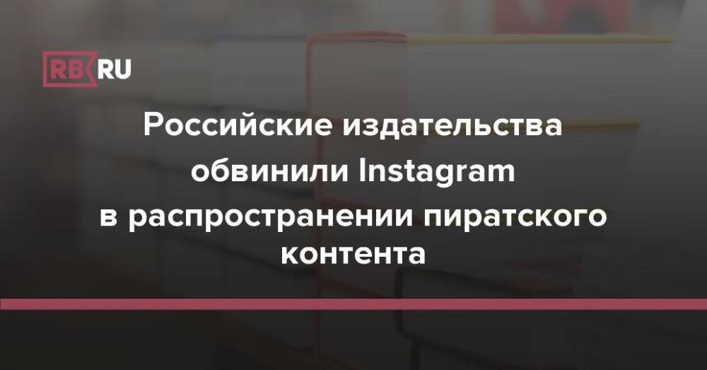 Российские издательства обвинили Instagram в распространении пиратского контента