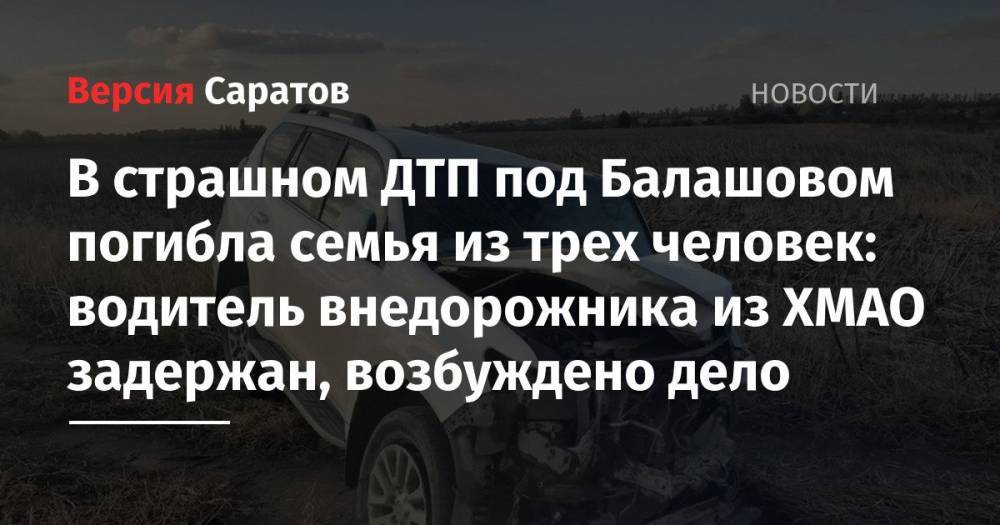 В страшном ДТП под Балашовом погибла семья из трех человек: водитель внедорожника из ХМАО задержан, возбуждено дело
