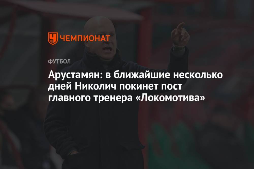 Арустамян: в ближайшие несколько дней Николич покинет пост главного тренера «Локомотива»