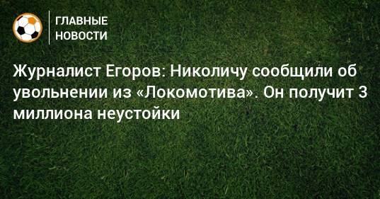 Журналист Егоров: Николичу сообщили об увольнении из «Локомотива». Он получит 3 миллиона неустойки