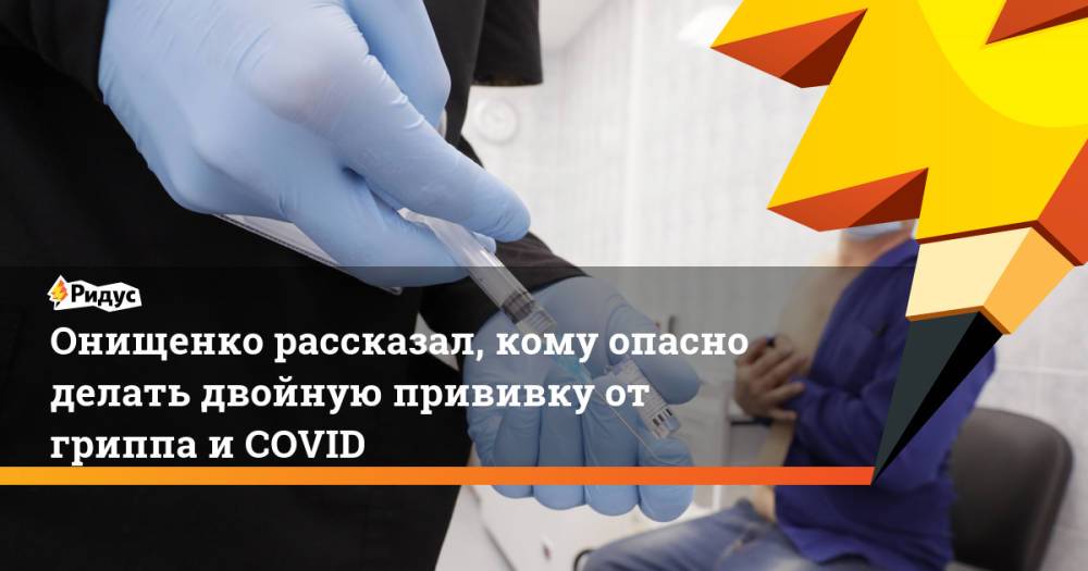 Онищенко рассказал, кому опасно делать двойную прививку от гриппа и COVID
