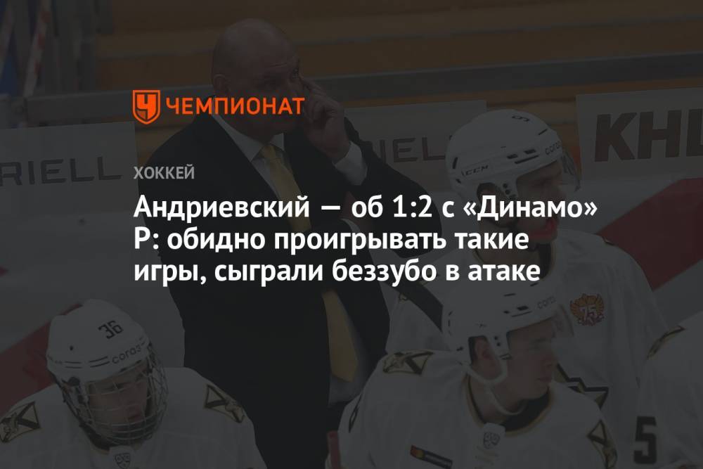 Андриевский — об 1:2 с «Динамо» Р: обидно проигрывать такие игры, сыграли беззубо в атаке