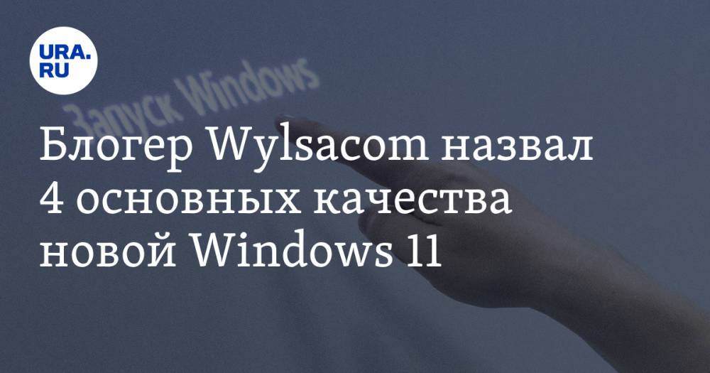 Блогер Wylsacom назвал 4 основных качества новой Windows 11