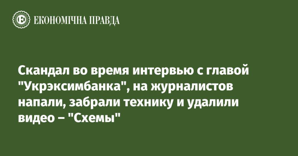Скандал во время интервью с главой "Укрэксимбанка", на журналистов напали, забрали технику и удалили видео – "Схемы"
