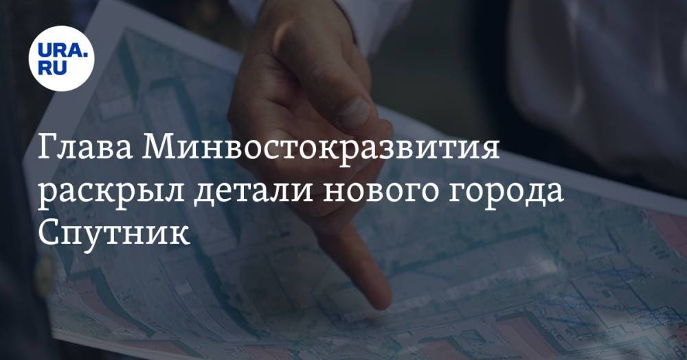 Глава Минвостокразвития раскрыл детали нового города Спутник