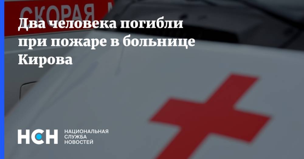 Два человека погибли при пожаре в больнице Кирова