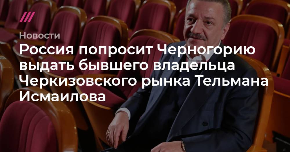 Россия попросит Черногорию выдать бывшего владельца Черкизовского рынка Тельмана Исмаилова