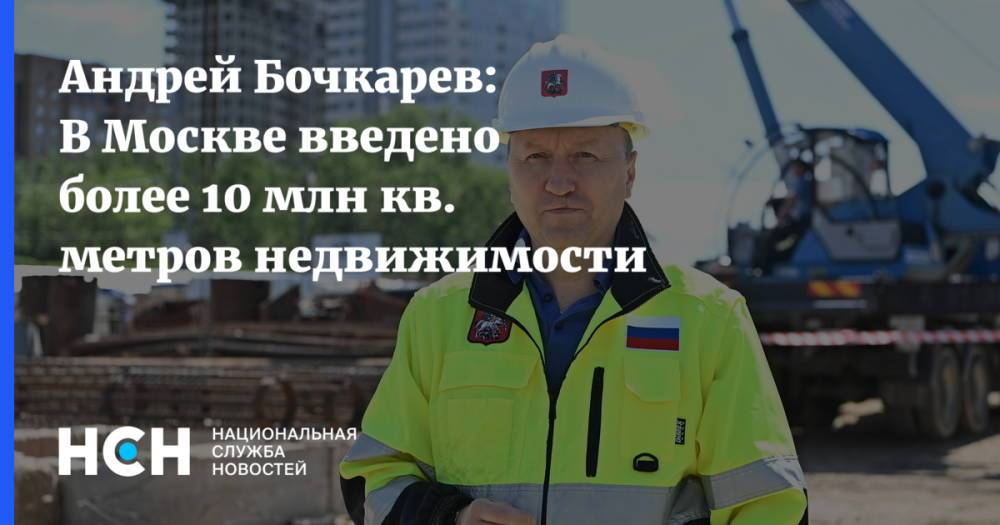 Андрей Бочкарев: В Москве введено более 10 млн кв. метров недвижимости