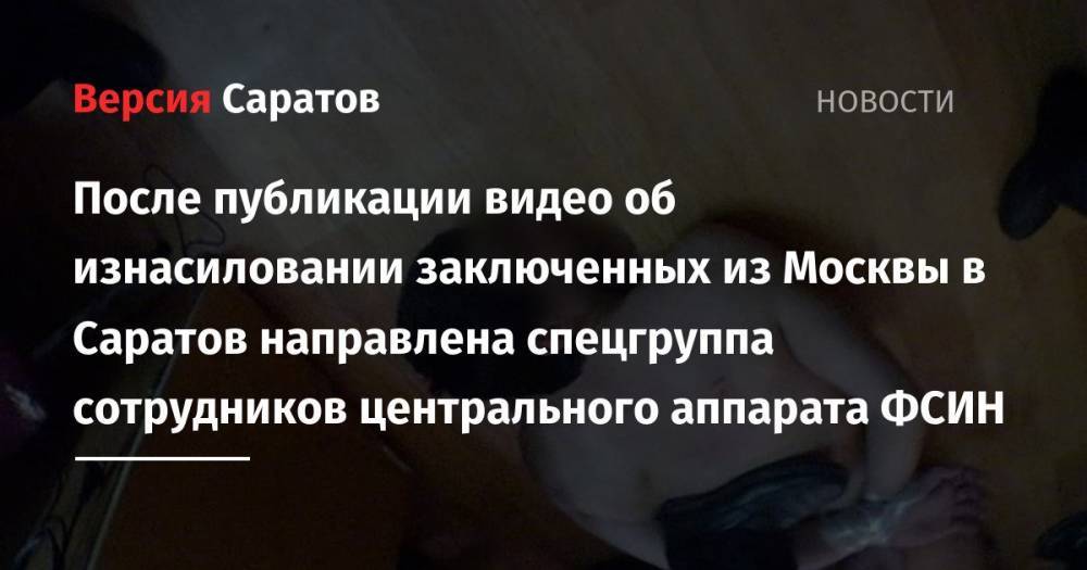 После публикации видео об изнасилованиях заключенных из Москвы в Саратов направлена спецгруппа сотрудников центрального аппарата ФСИН