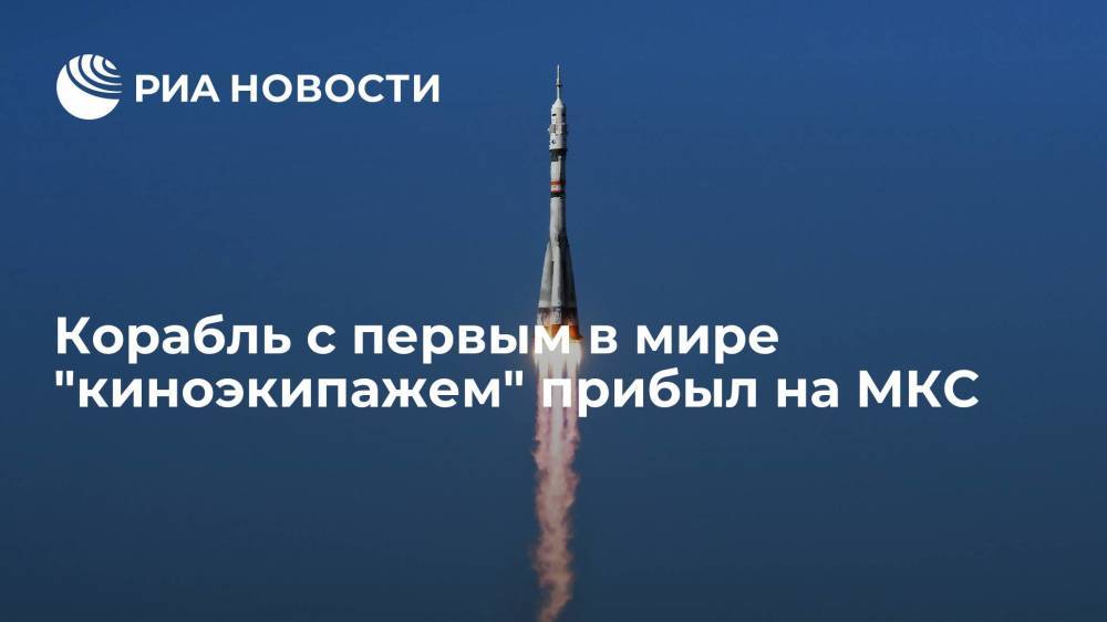 Корабль "Союз МС-19" с первым в мире "киноэкипажем" прибыл на МКС