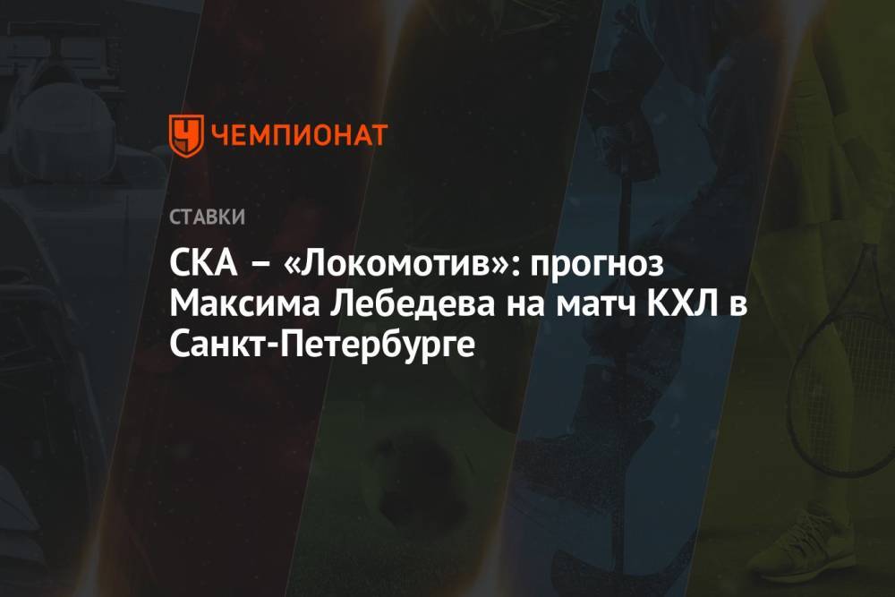 СКА – «Локомотив»: прогноз Максима Лебедева на матч КХЛ в Санкт-Петербурге