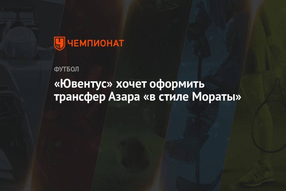 «Ювентус» хочет оформить трансфер Азара «в стиле Мораты»