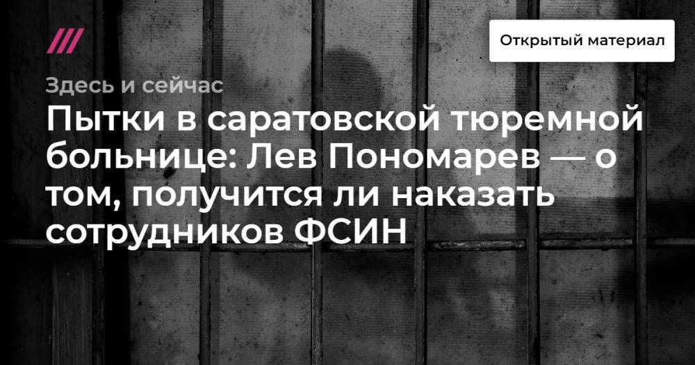 Пытки в саратовской тюремной больнице: Лев Пономарев — о том, получится ли наказать сотрудников ФСИН