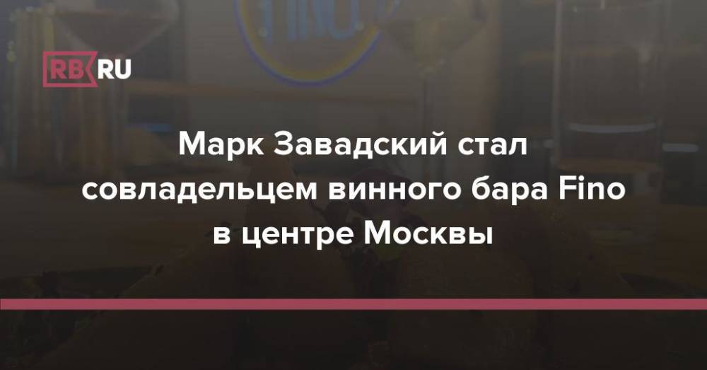 Марк Завадский стал совладельцем винного бара Fino в центре Москвы