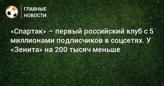 «Спартак» – первый российский клуб с 5 миллионами подписчиков в соцсетях. У «Зенита» на 200 тысяч меньше