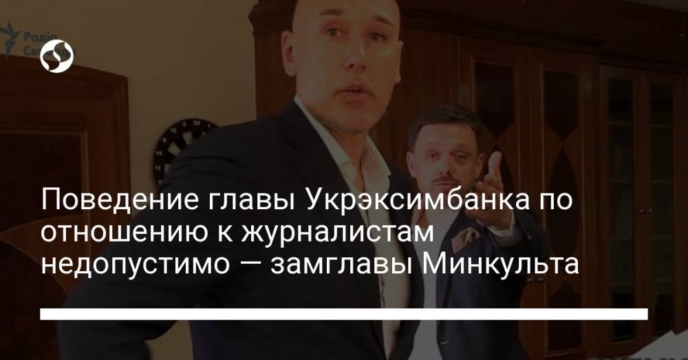 Поведение главы Укрэксимбанка по отношению к журналистам недопустимо — замглавы Минкульта