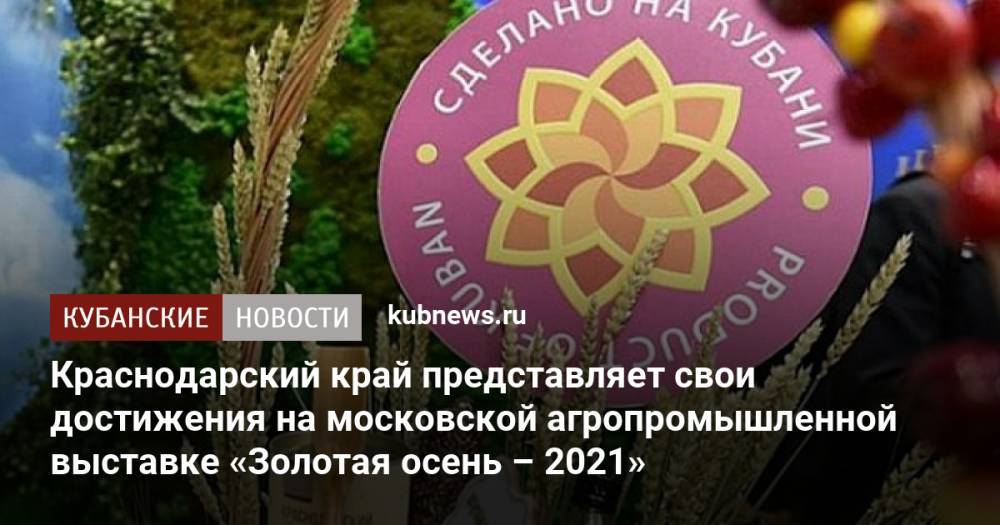 Краснодарский край представляет свои достижения на московской агропромышленной выставке «Золотая осень – 2021»