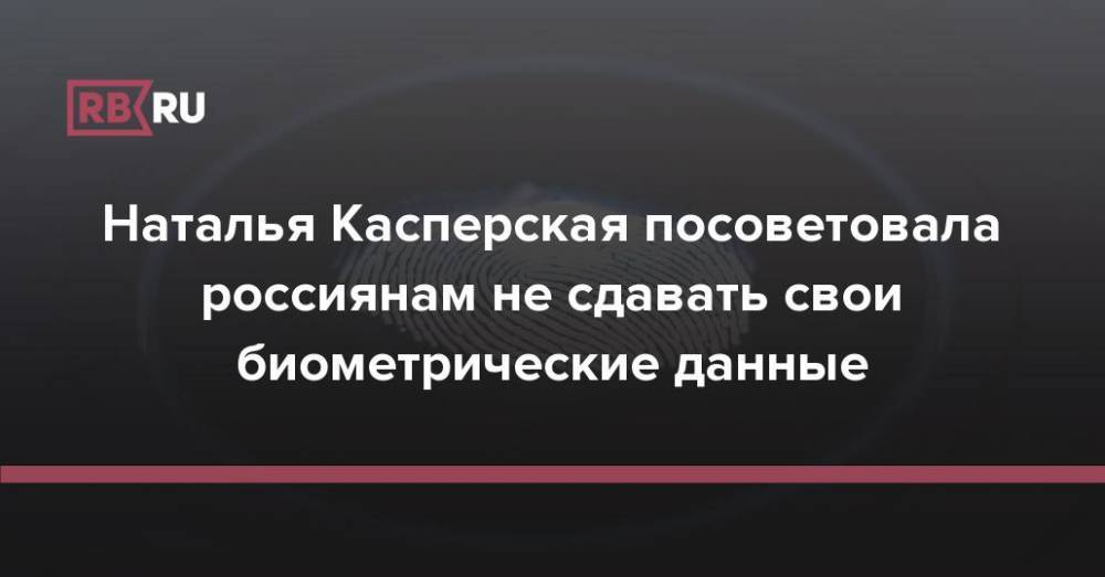 Наталья Касперская посоветовала россиянам не сдавать свои биометрические данные