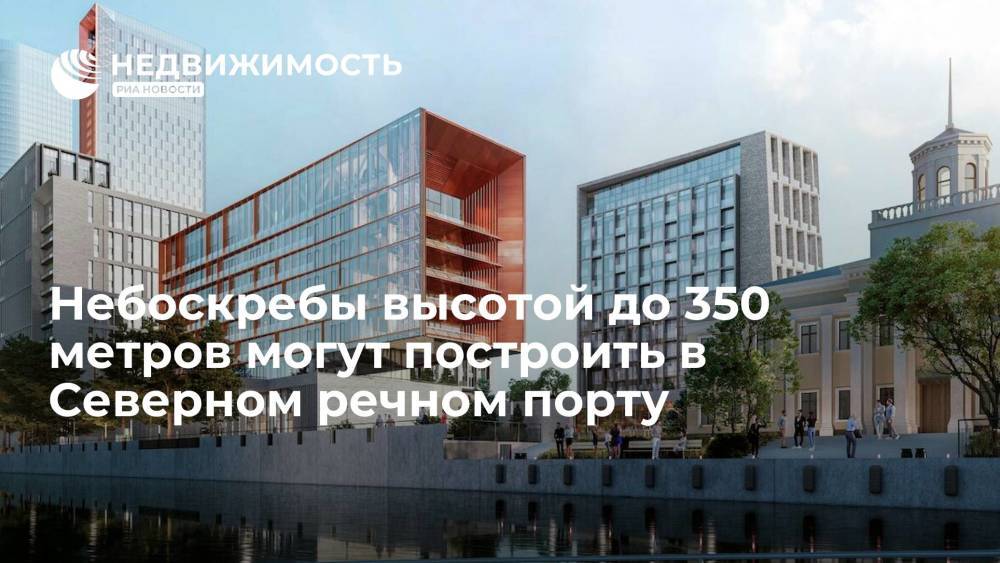 Небоскребы высотой до 350 метров могут построить в Северном речном порту в Москве