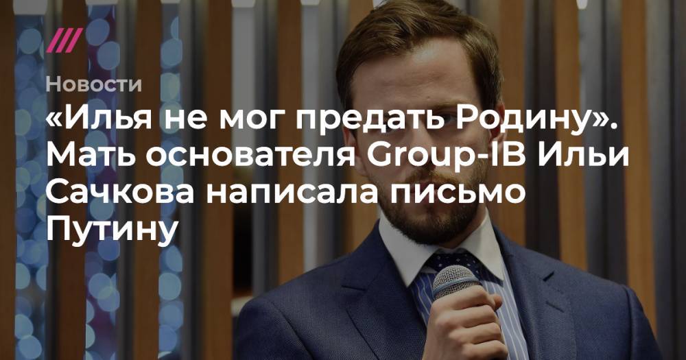 «Илья не мог предать Родину». Мать основателя Group-IB Ильи Сачкова написала письмо Путину