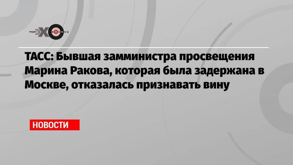ТАСС: Бывшая замминистра просвещения Марина Ракова, которая была задержана в Москве, отказалась признавать вину