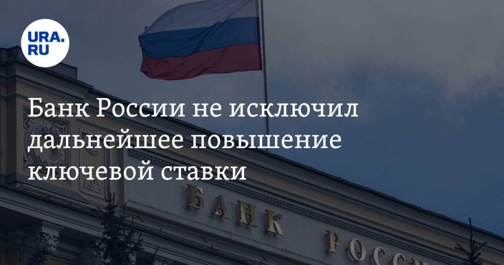 Банк России не исключил дальнейшее повышение ключевой ставки