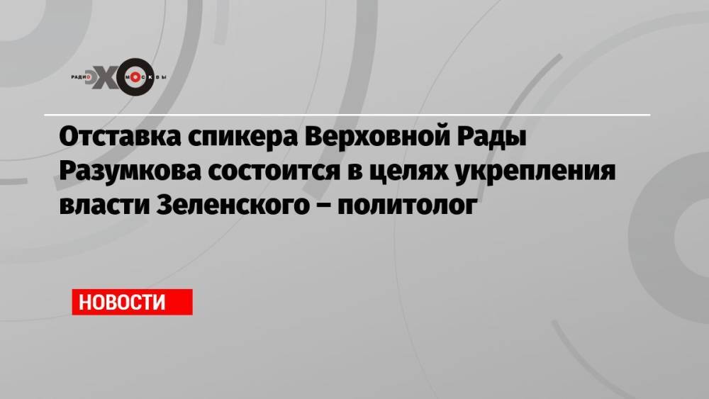 Отставка спикера Верховной Рады Разумкова состоится в целях укрепления власти Зеленского – политолог